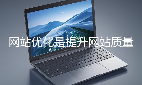 網站優化是提升網站質量與用戶體驗、增強搜索引擎友好性的系統工程